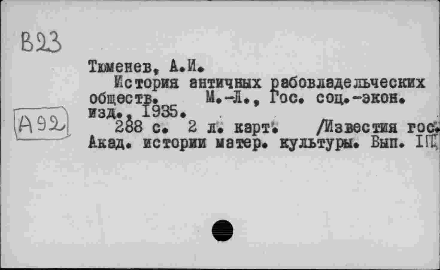 ﻿ваз

Тюменев, А.И»
История античных рабовладельческих обществ» М.-Л», гос» соц»-экон» изд., 1935.
288 с. 2 л» карт» /Известия гос; Акад» истории матер» культуры» Вып» Щ